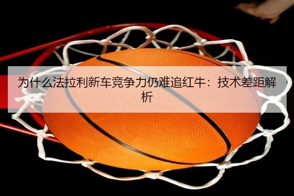 为什么法拉利新车竞争力仍难追红牛：技术差距解析